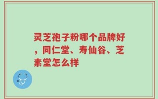 灵芝孢子粉哪个品牌好，同仁堂、寿仙谷、芝素堂怎么样