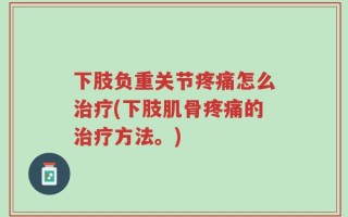 下肢负重关节疼痛怎么治疗(下肢肌骨疼痛的治疗方法。)