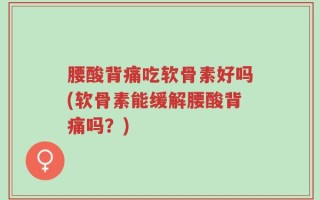 腰酸背痛吃软骨素好吗(软骨素能缓解腰酸背痛吗？)
