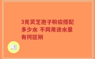 3克灵芝孢子粉应搭配多少水 不同用途水量有何区别