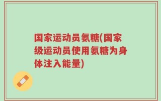 国家运动员氨糖(国家级运动员使用氨糖为身体注入能量)