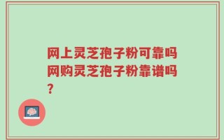 网上灵芝孢子粉可靠吗网购灵芝孢子粉靠谱吗？