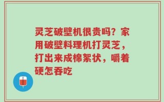 灵芝破壁机很贵吗？家用破壁料理机打灵芝，打出来成棉絮状，嚼着硬怎吞吃