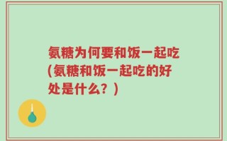 氨糖为何要和饭一起吃(氨糖和饭一起吃的好处是什么？)