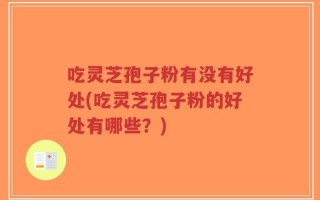 吃灵芝孢子粉有没有好处(吃灵芝孢子粉的好处有哪些？)
