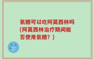 氨糖可以吃阿莫西林吗(阿莫西林治疗期间能否使用氨糖？)