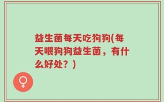益生菌每天吃狗狗(每天喂狗狗益生菌，有什么好处？)