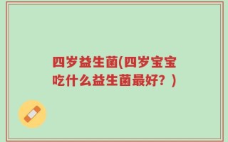 四岁益生菌(四岁宝宝吃什么益生菌最好？)