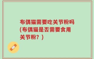 布偶猫需要吃关节粉吗(布偶猫是否需要食用关节粉？)