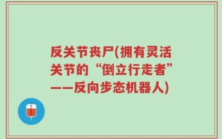 反关节丧尸(拥有灵活关节的“倒立行走者”——反向步态机器人)