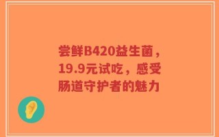 尝鲜B420益生菌，19.9元试吃，感受肠道守护者的魅力