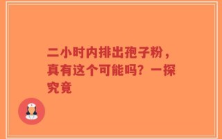 二小时内排出孢子粉，真有这个可能吗？一探究竟