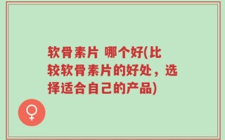 软骨素片 哪个好(比较软骨素片的好处，选择适合自己的产品)