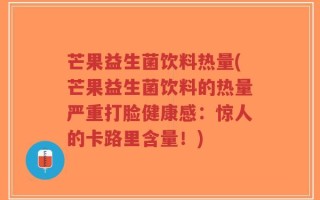 芒果益生菌饮料热量(芒果益生菌饮料的热量严重打脸健康感：惊人的卡路里含量！)