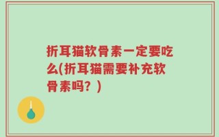 折耳猫软骨素一定要吃么(折耳猫需要补充软骨素吗？)