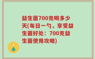 益生菌700克喝多少天(每日一勺，享受益生菌好处：700克益生菌使用攻略)