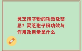 灵芝孢子粉的功效及禁忌？灵芝孢子粉功效与作用及用量是什么