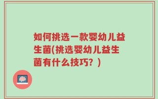 如何挑选一款婴幼儿益生菌(挑选婴幼儿益生菌有什么技巧？)