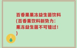 百香果果冻益生菌饮料(百香果饮料新势力：果冻益生菌不可错过！)