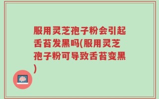 服用灵芝孢子粉会引起舌苔发黑吗(服用灵芝孢子粉可导致舌苔变黑)