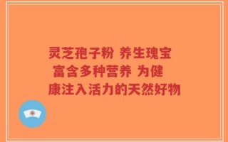 灵芝孢子粉 养生瑰宝 富含多种营养 为健康注入活力的天然好物