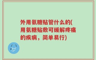 外用氨糖贴管什么的(用氨糖贴敷可缓解疼痛的疾病，简单易行)
