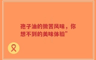 孢子油的微苦风味，你想不到的美味体验”