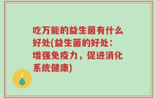 吃万能的益生菌有什么好处(益生菌的好处：增强免疫力，促进消化系统健康)