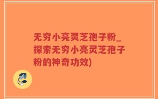 无穷小亮灵芝孢子粉_探索无穷小亮灵芝孢子粉的神奇功效)