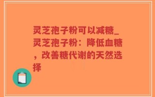 灵芝孢子粉可以减糖_灵芝孢子粉：降低血糖，改善糖代谢的天然选择