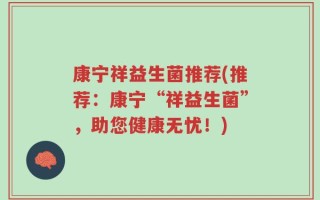 康宁祥益生菌推荐(推荐：康宁“祥益生菌”，助您健康无忧！)