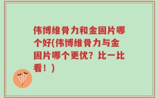 伟博维骨力和金固片哪个好(伟博维骨力与金固片哪个更优？比一比看！)