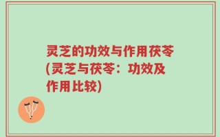 灵芝的功效与作用茯苓(灵芝与茯苓：功效及作用比较)