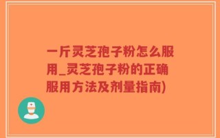 一斤灵芝孢子粉怎么服用_灵芝孢子粉的正确服用方法及剂量指南)