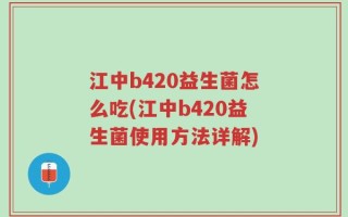 江中b420益生菌怎么吃(江中b420益生菌使用方法详解)