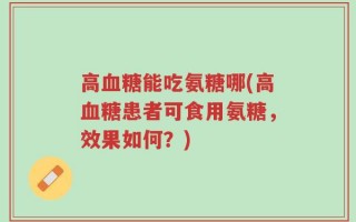 高血糖能吃氨糖哪(高血糖患者可食用氨糖，效果如何？)