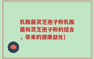 乳酸菌灵芝孢子粉乳酸菌和灵芝孢子粉的结合，带来的健康益处)
