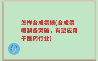 怎样合成氨糖(合成氨糖制备突破，有望应用于医药行业)
