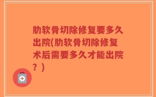 肋软骨切除修复要多久出院(肋软骨切除修复术后需要多久才能出院？)