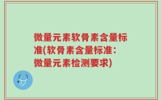 微量元素软骨素含量标准(软骨素含量标准：微量元素检测要求)