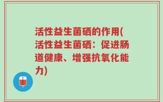 活性益生菌硒的作用(活性益生菌硒：促进肠道健康、增强抗氧化能力)