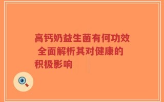 高钙奶益生菌有何功效 全面解析其对健康的积极影响