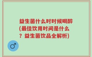 益生菌什么时时候喝醉(最佳饮用时间是什么？益生菌饮品全解析)
