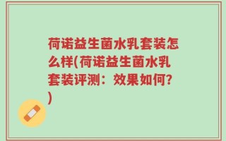 荷诺益生菌水乳套装怎么样(荷诺益生菌水乳套装评测：效果如何？)
