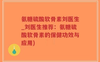 氨糖硫酸软骨素刘医生_刘医生推荐：氨糖硫酸软骨素的保健功效与应用)