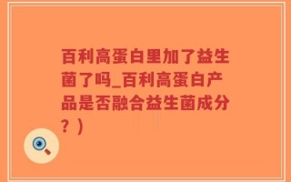 百利高蛋白里加了益生菌了吗_百利高蛋白产品是否融合益生菌成分？)
