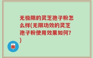 无极限的灵芝孢子粉怎么样(无限功效的灵芝孢子粉使用效果如何？)