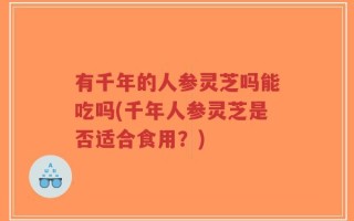 有千年的人参灵芝吗能吃吗(千年人参灵芝是否适合食用？)