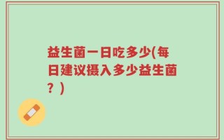 益生菌一日吃多少(每日建议摄入多少益生菌？)