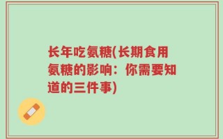 长年吃氨糖(长期食用氨糖的影响：你需要知道的三件事)